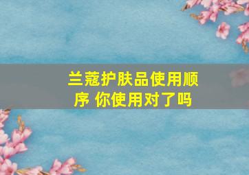 兰蔻护肤品使用顺序 你使用对了吗